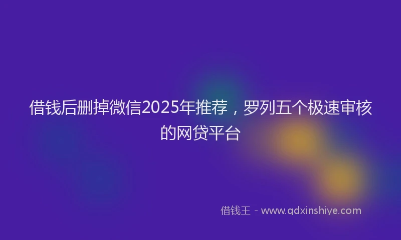 借钱后删掉微信2025年推荐，罗列五个极速审核的网贷平台
