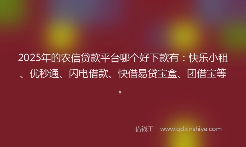 2025年的农信贷款平台哪个好下款有：快乐小租、优秒通、闪电借款、快借易贷宝盒、团借宝等。