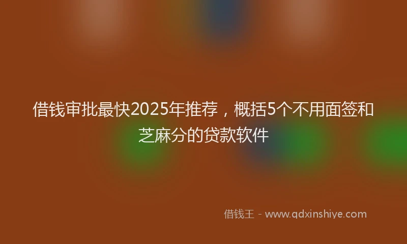 借钱审批最快2025年推荐，概括5个不用面签和芝麻分的贷款软件