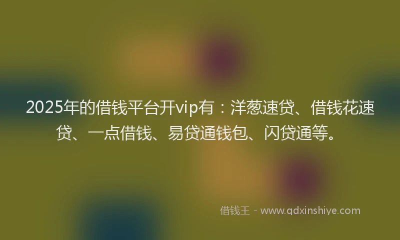 2025年的借钱平台开vip有：洋葱速贷、借钱花速贷、一点借钱、易贷通钱包、闪贷通等。