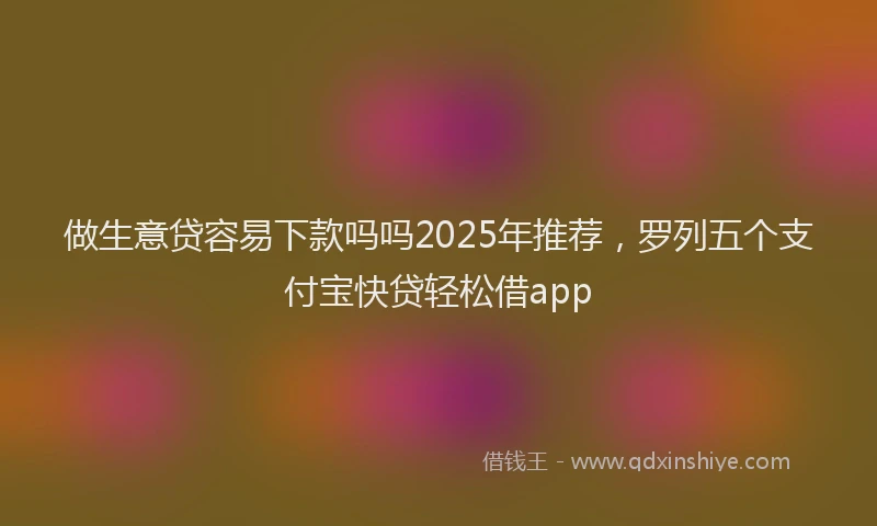 做生意贷容易下款吗吗2025年推荐，罗列五个支付宝快贷轻松借app