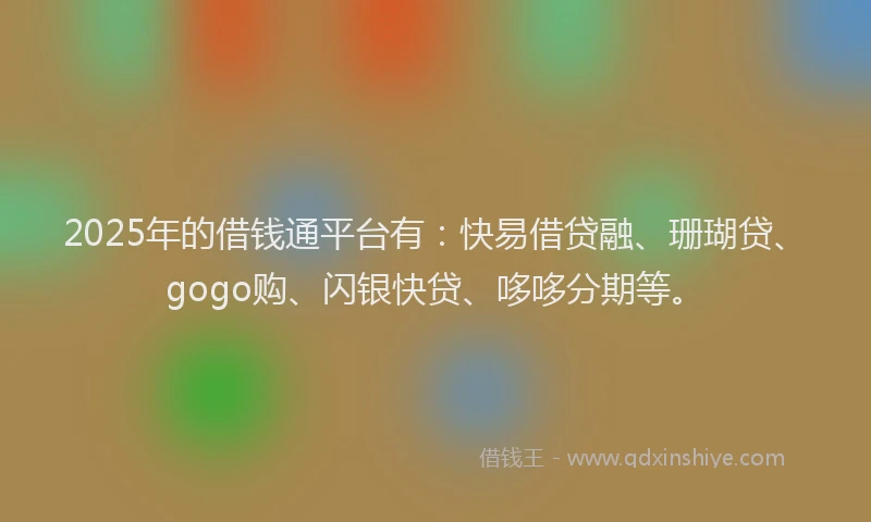 2025年的借钱通平台有：快易借贷融、珊瑚贷、gogo购、闪银快贷、哆哆分期等。