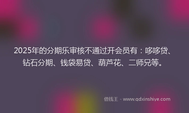 2025年的分期乐审核不通过开会员有：哆哆贷、钻石分期、钱袋易贷、葫芦花、二师兄等。