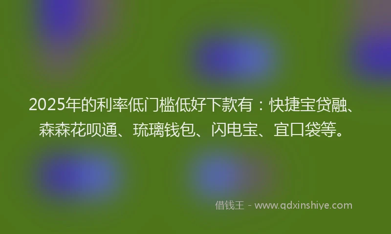 2025年的利率低门槛低好下款有：快捷宝贷融、森森花呗通、琉璃钱包、闪电宝、宜口袋等。