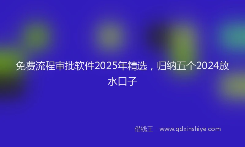免费流程审批软件2025年精选，归纳五个2024放水口子