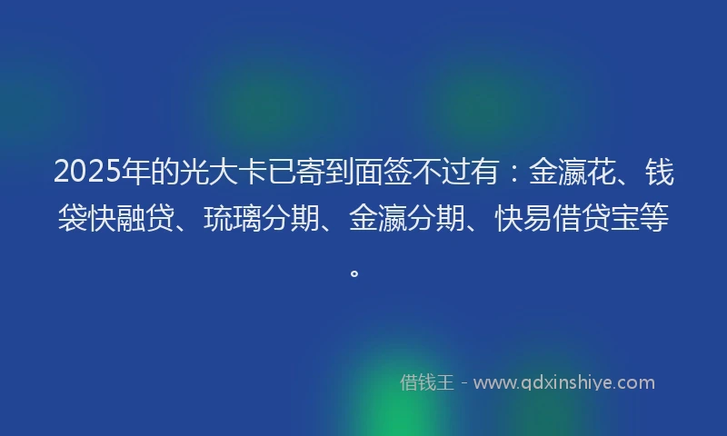 2025年的光大卡已寄到面签不过有：金瀛花、钱袋快融贷、琉璃分期、金瀛分期、快易借贷宝等。