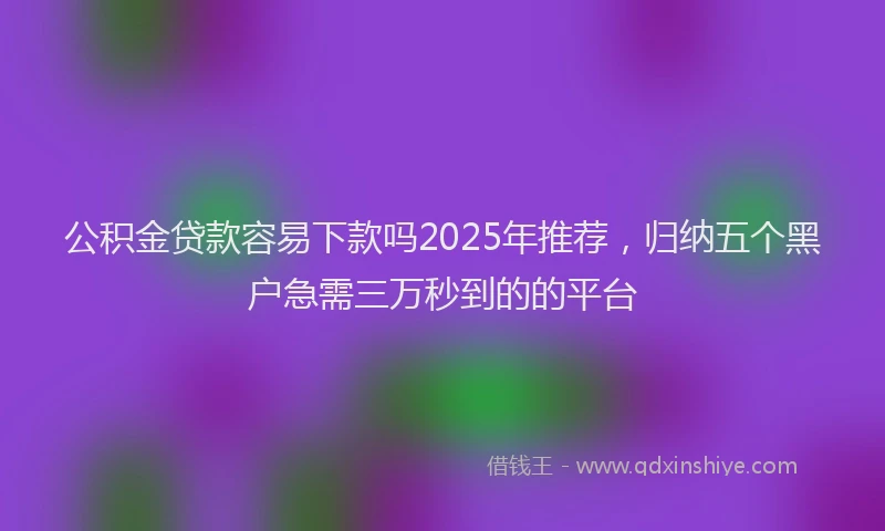 公积金贷款容易下款吗2025年推荐，归纳五个黑户急需三万秒到的的平台