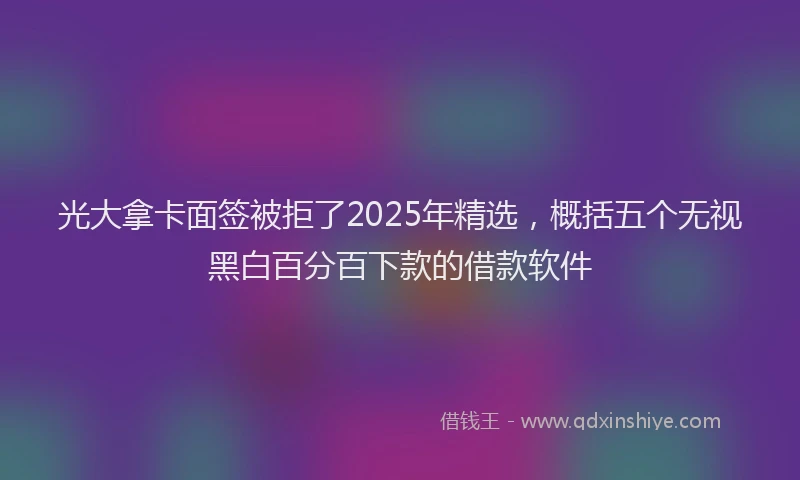 光大拿卡面签被拒了2025年精选，概括五个无视黑白百分百下款的借款软件