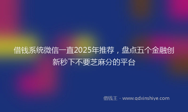 借钱系统微信一直2025年推荐，盘点五个金融创新秒下不要芝麻分的平台