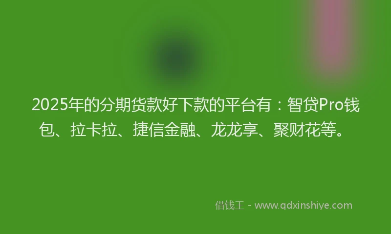 2025年的分期货款好下款的平台有：智贷Pro钱包、拉卡拉、捷信金融、龙龙享、聚财花等。