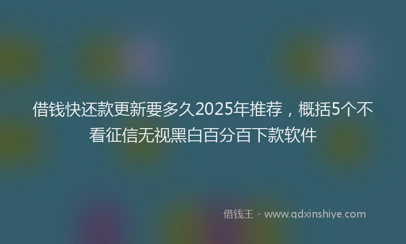 借钱快还款更新要多久2025年推荐，概括5个不看征信无视黑白百分百下款软件