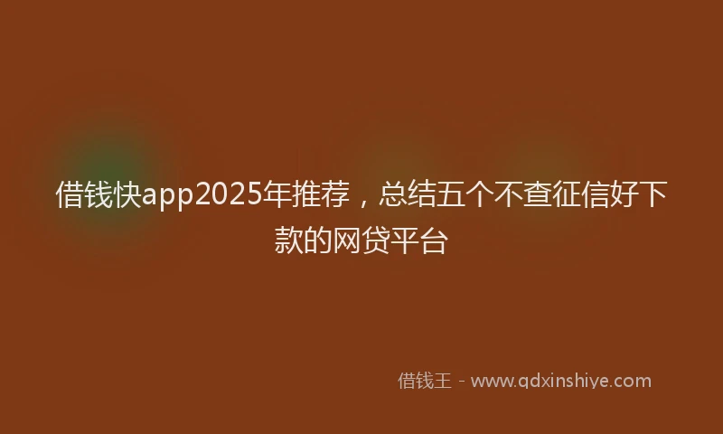 借钱快app2025年推荐，总结五个不查征信好下款的网贷平台