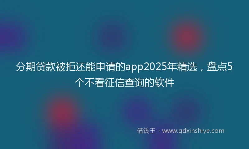 分期贷款被拒还能申请的app2025年精选，盘点5个不看征信查询的软件