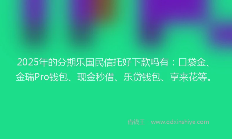 2025年的分期乐国民信托好下款吗有：口袋金、金瑞Pro钱包、现金秒借、乐贷钱包、享来花等。