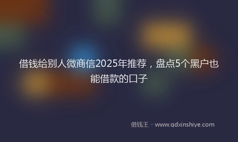 借钱给别人微商信2025年推荐，盘点5个黑户也能借款的口子