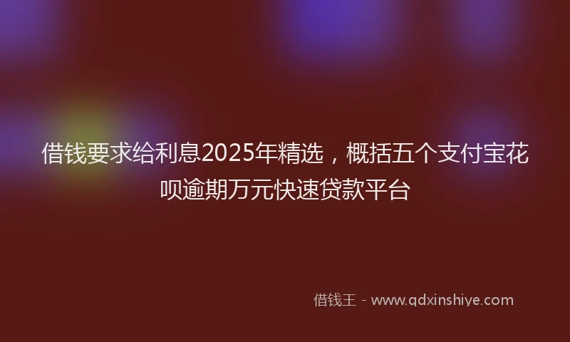 借钱要求给利息2025年精选，概括五个支付宝花呗逾期万元快速贷款平台