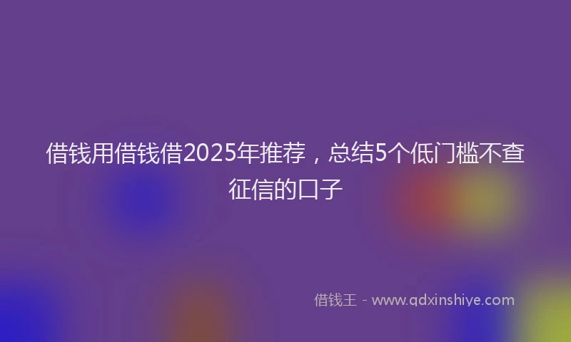 借钱用借钱借2025年推荐，总结5个低门槛不查征信的口子