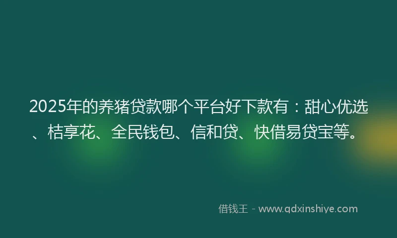 2025年的养猪贷款哪个平台好下款有：甜心优选、桔享花、全民钱包、信和贷、快借易贷宝等。