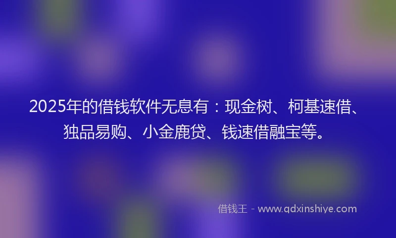 2025年的借钱软件无息有：现金树、柯基速借、独品易购、小金鹿贷、钱速借融宝等。