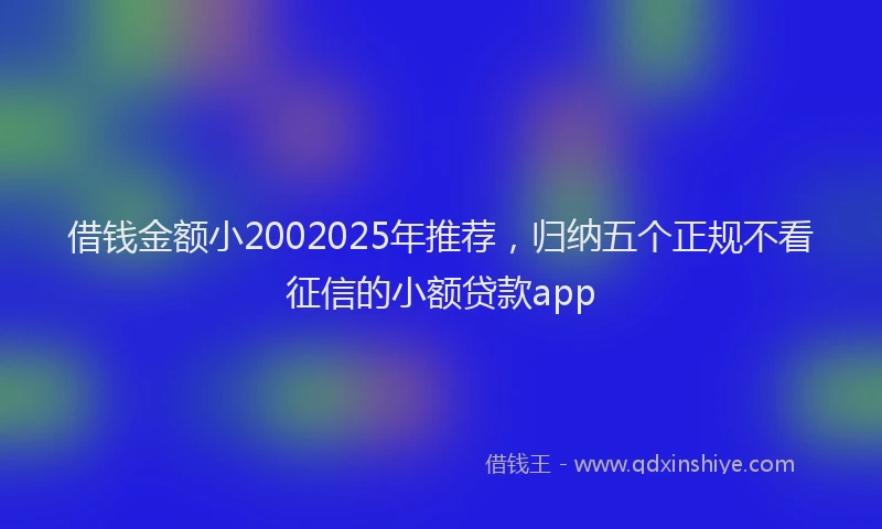 借钱金额小2002025年推荐，归纳五个正规不看征信的小额贷款app