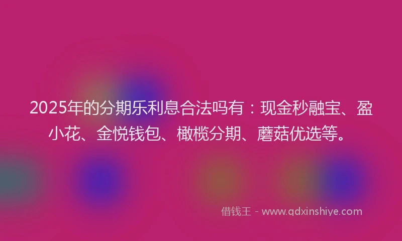 2025年的分期乐利息合法吗有：现金秒融宝、盈小花、金悦钱包、橄榄分期、蘑菇优选等。