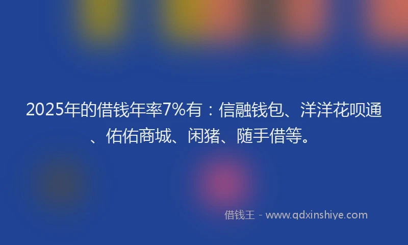 2025年的借钱年率7%有：信融钱包、洋洋花呗通、佑佑商城、闲猪、随手借等。