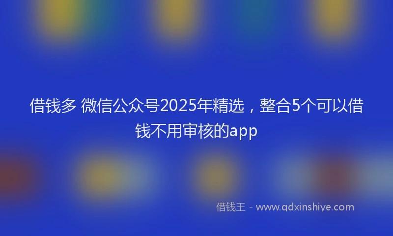 借钱多 微信公众号2025年精选，整合5个可以借钱不用审核的app