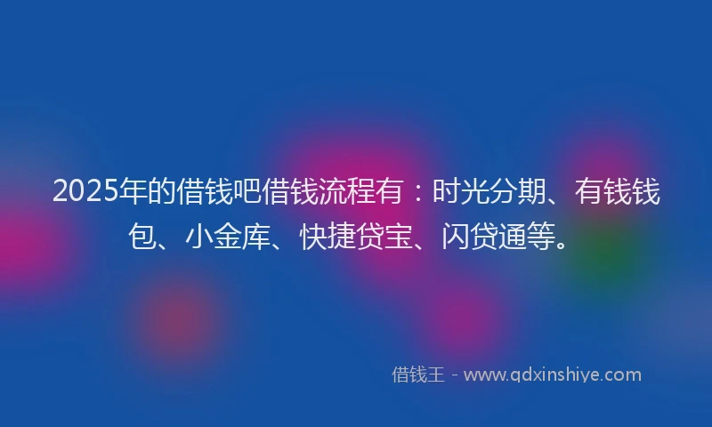 2025年的借钱吧借钱流程有：时光分期、有钱钱包、小金库、快捷贷宝、闪贷通等。