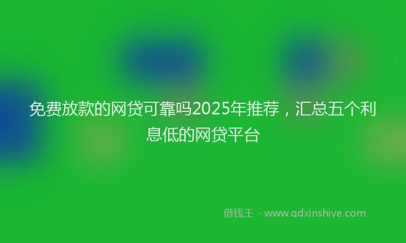 免费放款的网贷可靠吗2025年推荐，汇总五个利息低的网贷平台