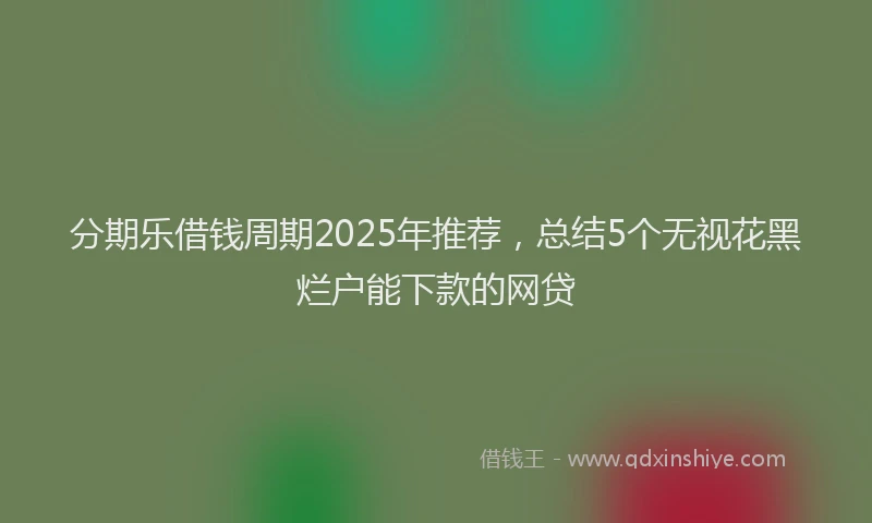 分期乐借钱周期2025年推荐，总结5个无视花黑烂户能下款的网贷