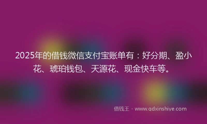 2025年的借钱微信支付宝账单有：好分期、盈小花、琥珀钱包、天源花、现金快车等。