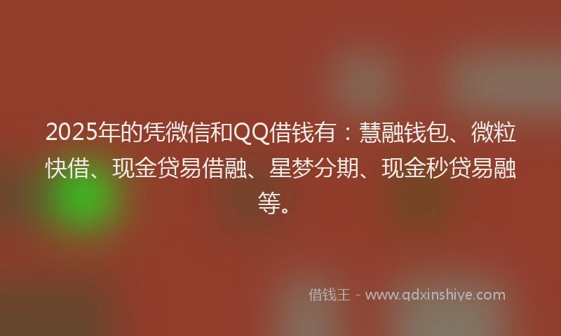 2025年的凭微信和QQ借钱有：慧融钱包、微粒快借、现金贷易借融、星梦分期、现金秒贷易融等。