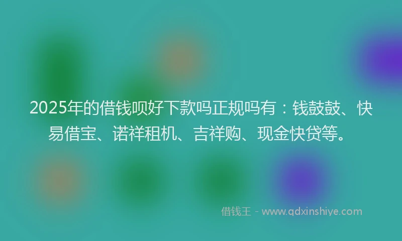2025年的借钱呗好下款吗正规吗有：钱鼓鼓、快易借宝、诺祥租机、吉祥购、现金快贷等。