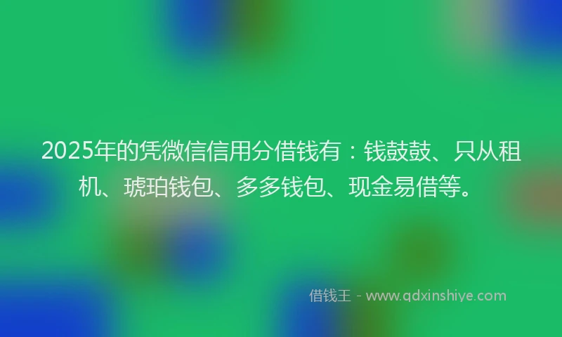 2025年的凭微信信用分借钱有：钱鼓鼓、只从租机、琥珀钱包、多多钱包、现金易借等。