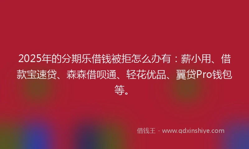 2025年的分期乐借钱被拒怎么办有：薪小用、借款宝速贷、森森借呗通、轻花优品、翼贷Pro钱包等。