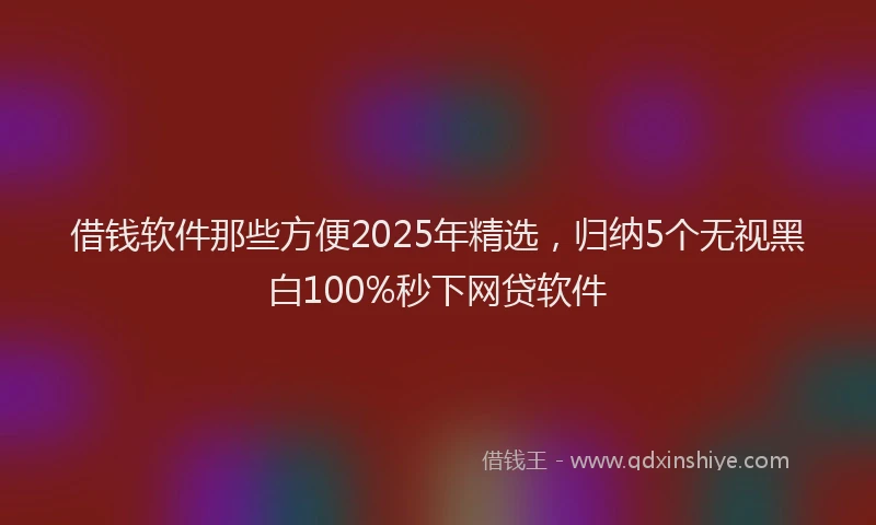 借钱软件那些方便2025年精选，归纳5个无视黑白100%秒下网贷软件