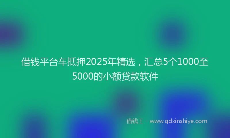 借钱平台车抵押2025年精选，汇总5个1000至5000的小额贷款软件