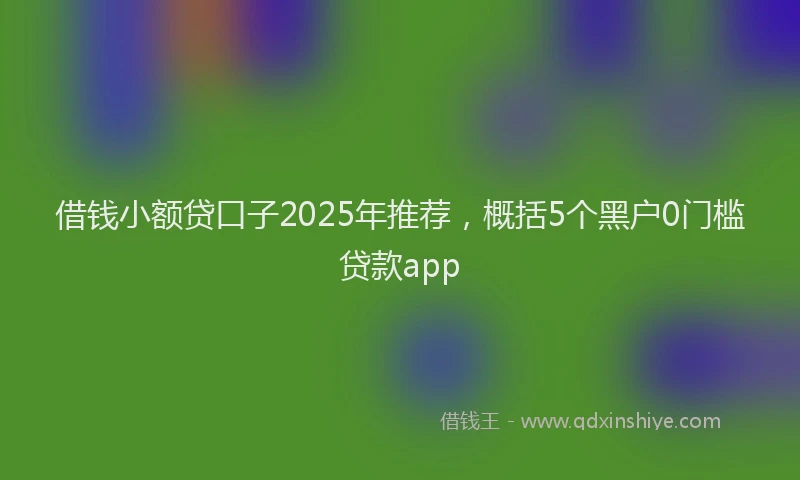 借钱小额贷口子2025年推荐，概括5个黑户0门槛贷款app