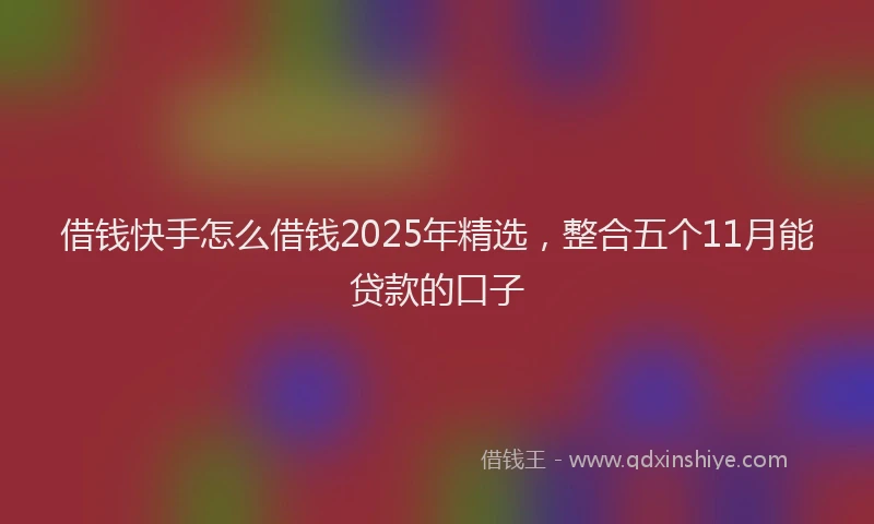 借钱快手怎么借钱2025年精选，整合五个11月能贷款的口子