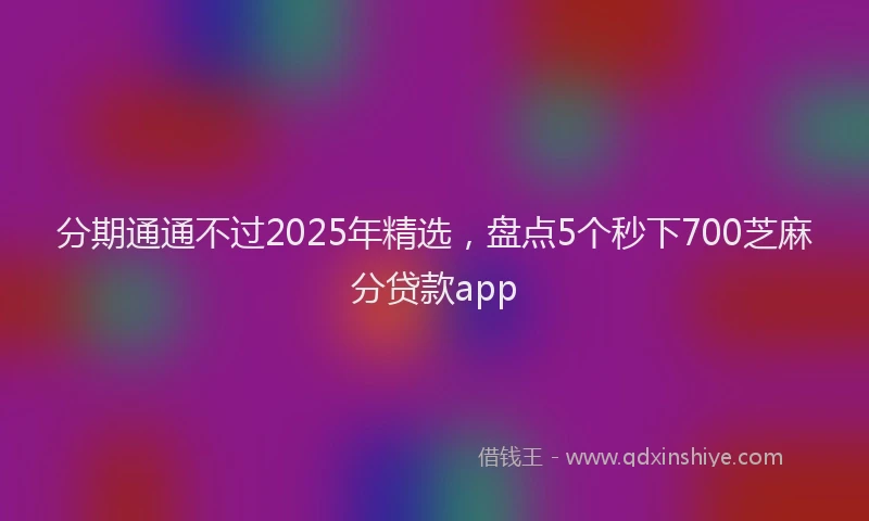 分期通通不过2025年精选，盘点5个秒下700芝麻分贷款app