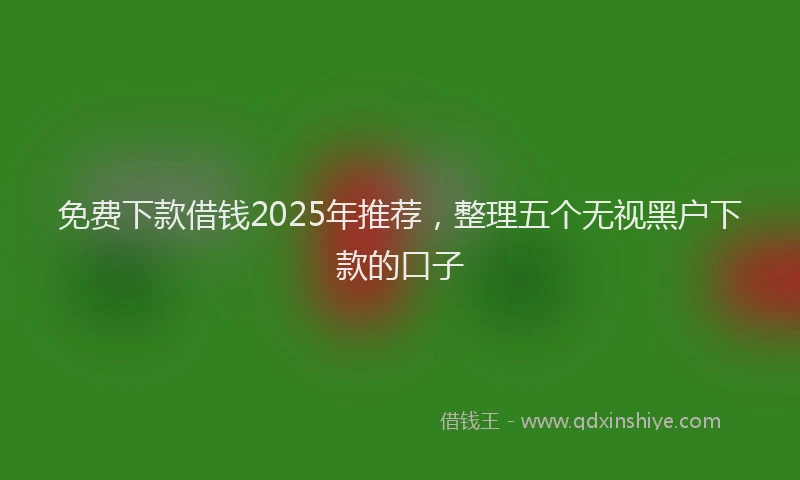免费下款借钱2025年推荐，整理五个无视黑户下款的口子