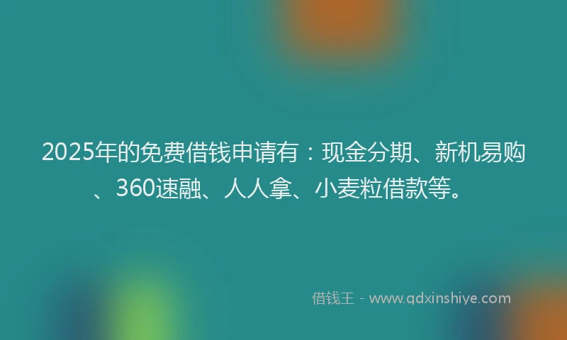 2025年的免费借钱申请有：现金分期、新机易购、360速融、人人拿、小麦粒借款等。
