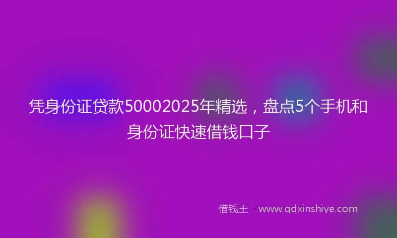 凭身份证贷款50002025年精选，盘点5个手机和身份证快速借钱口子