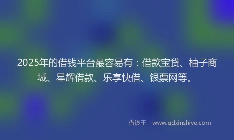 2025年的借钱平台最容易有：借款宝贷、柚子商城、星辉借款、乐享快借、银票网等。