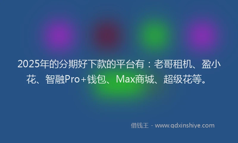 2025年的分期好下款的平台有：老哥租机、盈小花、智融Pro+钱包、Max商城、超级花等。