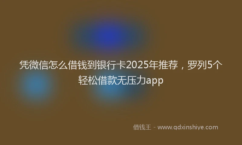 凭微信怎么借钱到银行卡2025年推荐，罗列5个轻松借款无压力app