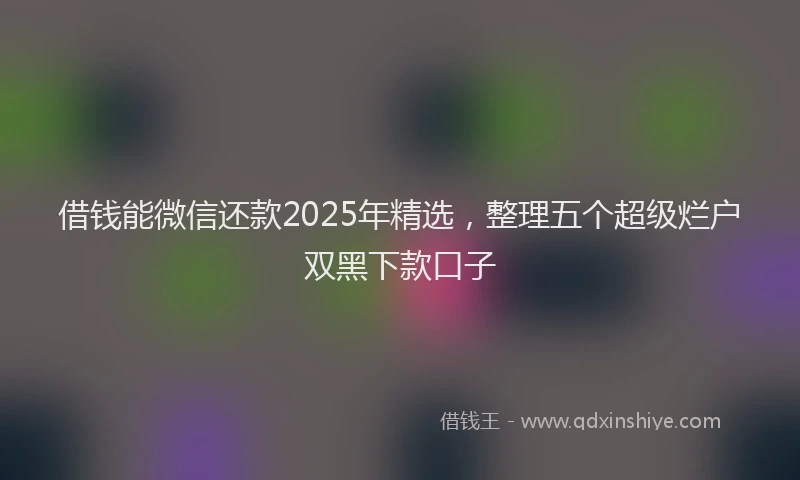 借钱能微信还款2025年精选，整理五个超级烂户双黑下款口子