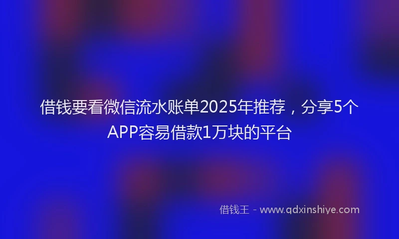 借钱要看微信流水账单2025年推荐，分享5个APP容易借款1万块的平台