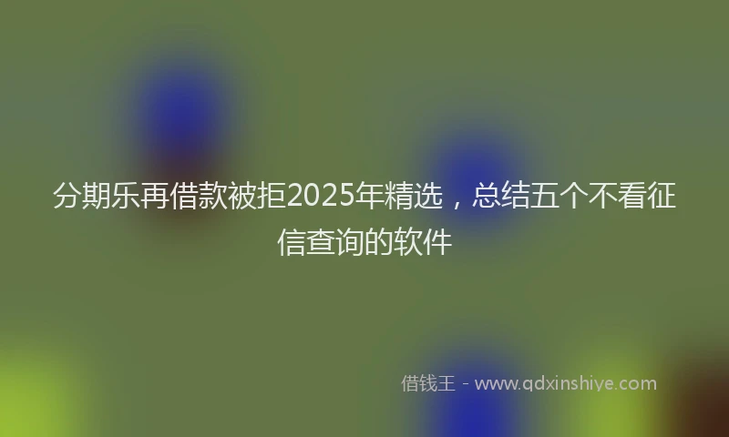 分期乐再借款被拒2025年精选，总结五个不看征信查询的软件