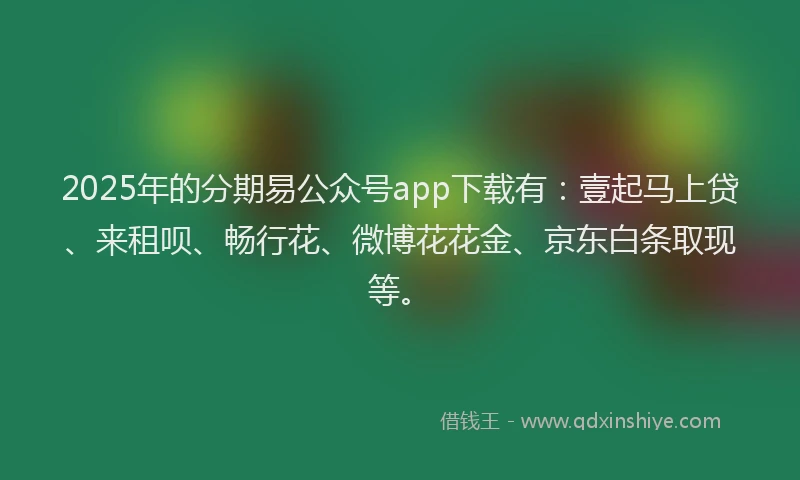 2025年的分期易公众号app下载有：壹起马上贷、来租呗、畅行花、微博花花金、京东白条取现等。